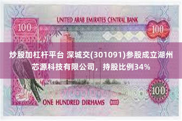 炒股加杠杆平台 深城交(301091)参股成立湖州芯源科技有限公司，持股比例34%