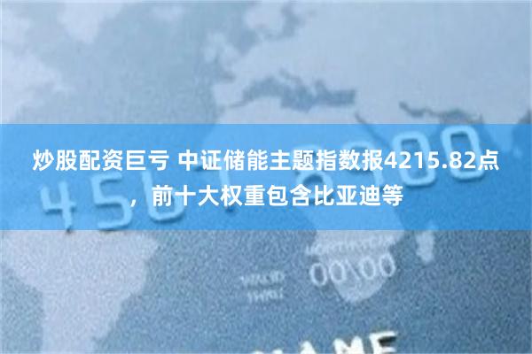 炒股配资巨亏 中证储能主题指数报4215.82点,前十大权重包含比亚迪等