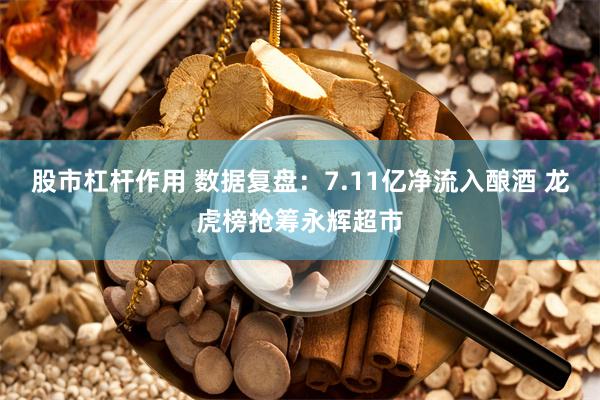 股市杠杆作用 数据复盘：7.11亿净流入酿酒 龙虎榜抢筹永辉超市
