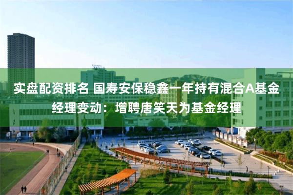 实盘配资排名 国寿安保稳鑫一年持有混合A基金经理变动：增聘唐笑天为基金经理