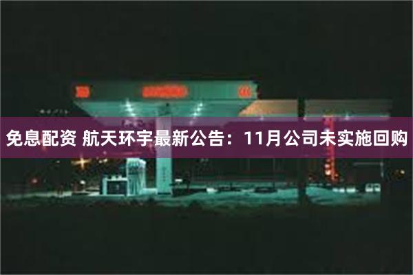 免息配资 航天环宇最新公告：11月公司未实施回购
