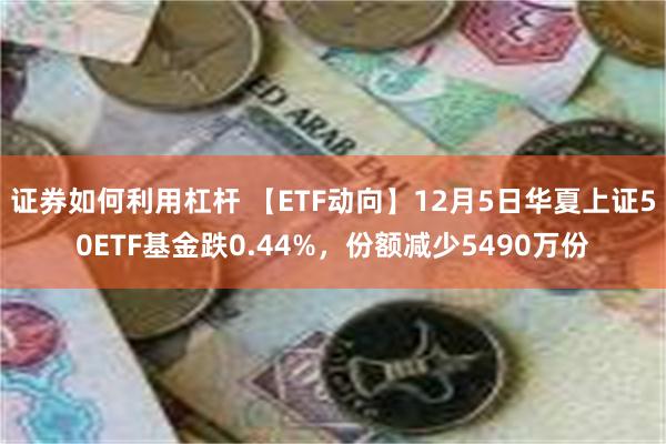 证券如何利用杠杆 【ETF动向】12月5日华夏上证50ETF基金跌0.44%，份额减少5490万份