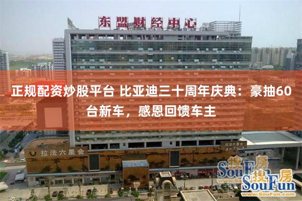 正规配资炒股平台 比亚迪三十周年庆典：豪抽60台新车，感恩回馈车主