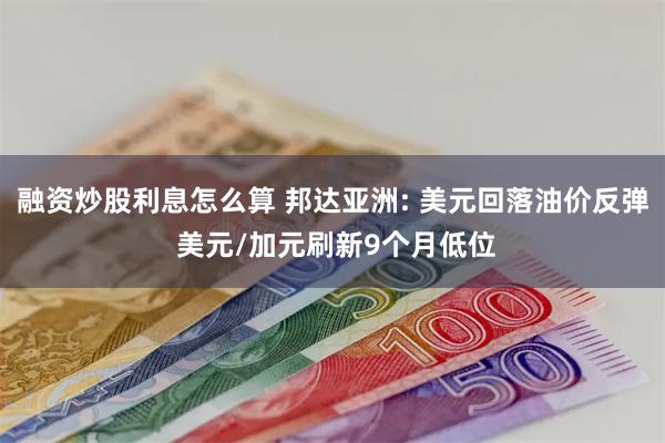 融资炒股利息怎么算 邦达亚洲: 美元回落油价反弹 美元/加元刷新9个月低位