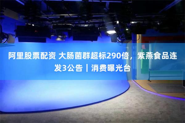 阿里股票配资 大肠菌群超标290倍，紫燕食品连发3公告｜消费曝光台