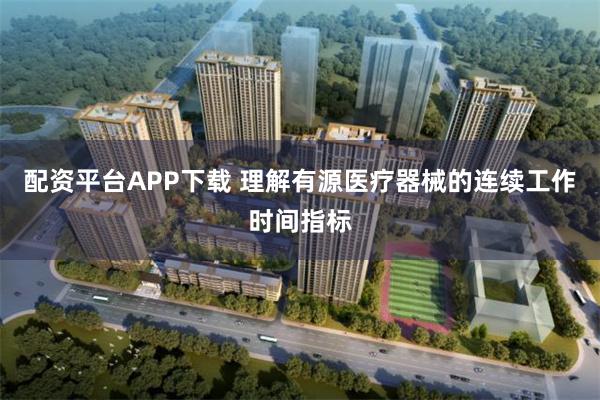 配资平台APP下载 理解有源医疗器械的连续工作时间指标