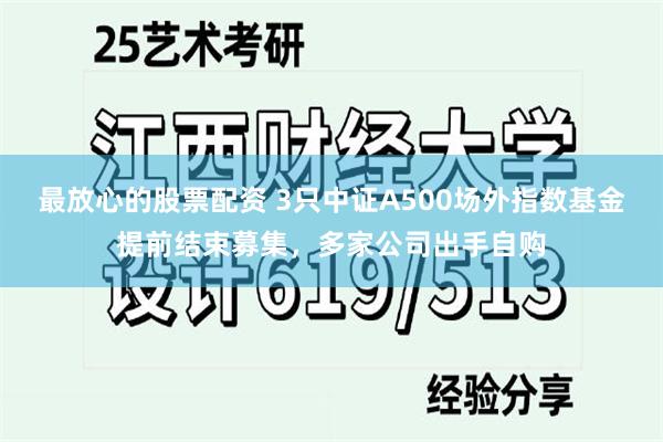 最放心的股票配资 3只中证A500场外指数基金提前结束募集，多家公司出手自购