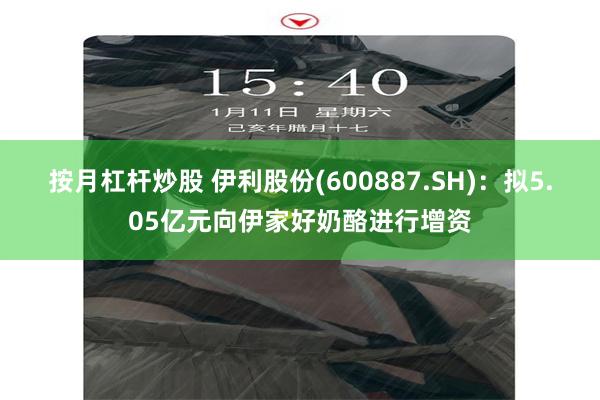 按月杠杆炒股 伊利股份(600887.SH)：拟5.05亿元向伊家好奶酪进行增资