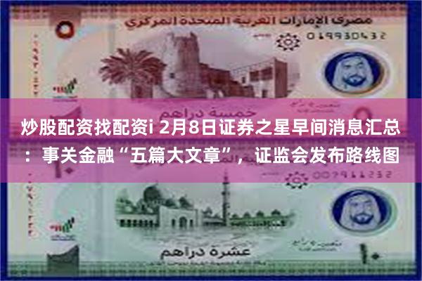 炒股配资找配资i 2月8日证券之星早间消息汇总：事关金融“五篇大文章”，证监会发布路线图