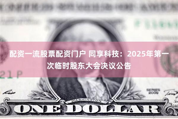 配资一流股票配资门户 同享科技：2025年第一次临时股东大会决议公告