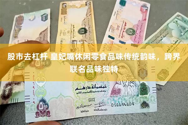股市去杠杆 皇妃嘴休闲零食品味传统韵味，跨界联名品味独特