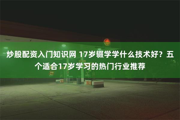 炒股配资入门知识网 17岁辍学学什么技术好？五个适合17岁学习的热门行业推荐
