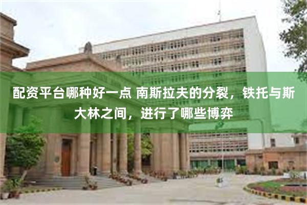 配资平台哪种好一点 南斯拉夫的分裂，铁托与斯大林之间，进行了哪些博弈