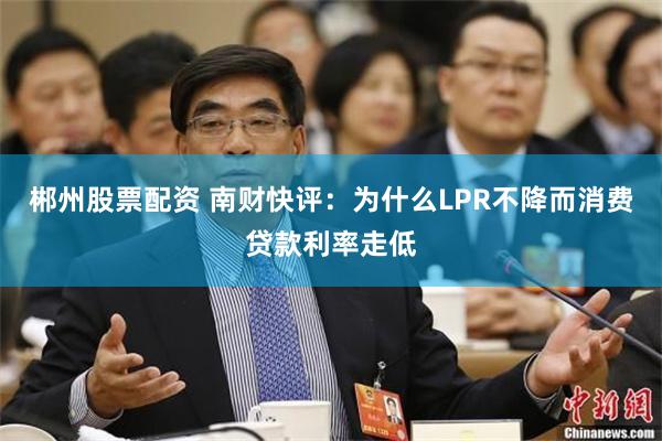 郴州股票配资 南财快评：为什么LPR不降而消费贷款利率走低
