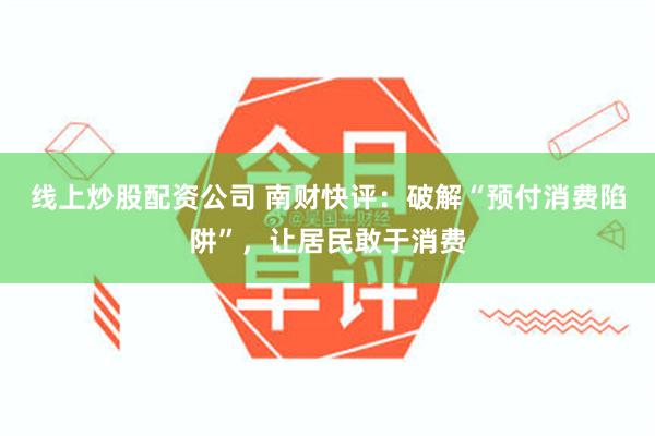 线上炒股配资公司 南财快评：破解“预付消费陷阱”，让居民敢于消费