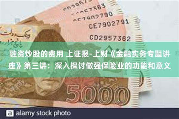融资炒股的费用 上证报-上财《金融实务专题讲座》第三讲：深入探讨做强保险业的功能和意义