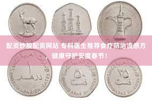 配资炒股配资网站 专科医生推荐食疗防治流感方，健康守护安度春节！