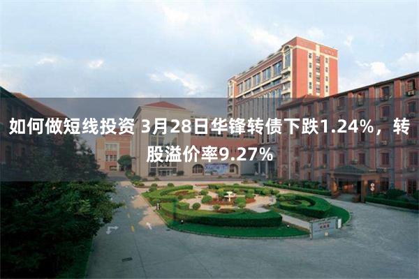 如何做短线投资 3月28日华锋转债下跌1.24%，转股溢价率9.27%