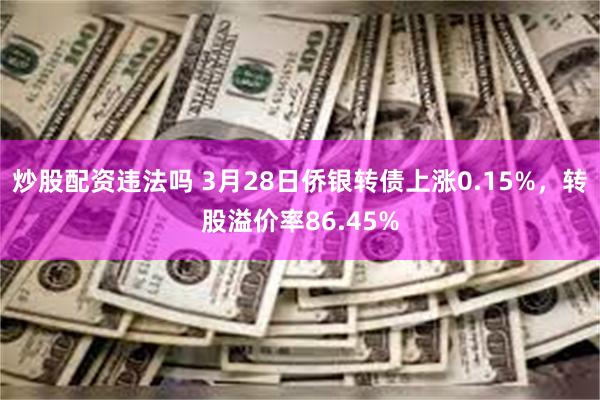 炒股配资违法吗 3月28日侨银转债上涨0.15%，转股溢价率86.45%