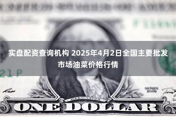 实盘配资查询机构 2025年4月2日全国主要批发市场油菜价格行情