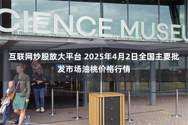 互联网炒股放大平台 2025年4月2日全国主要批发市场油桃价格行情