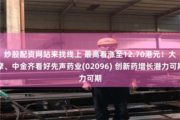 炒股配资网站来找线上 最高看涨至12.70港元！大摩、中金齐看好先声药业(02096) 创新药增长潜力可期