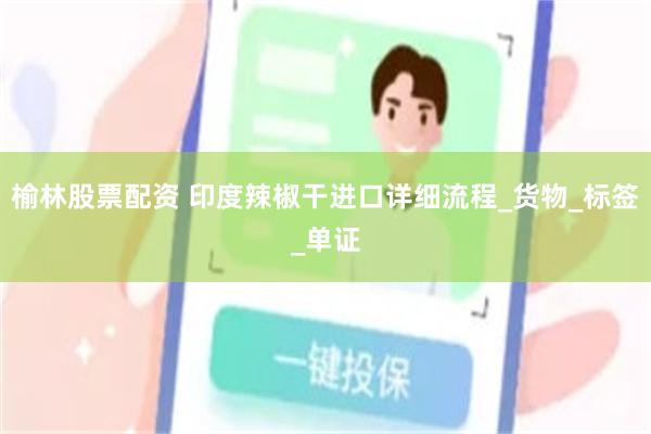 榆林股票配资 印度辣椒干进口详细流程_货物_标签_单证