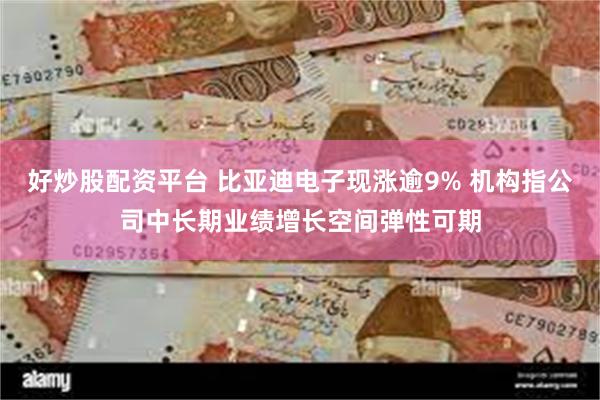 好炒股配资平台 比亚迪电子现涨逾9% 机构指公司中长期业绩增长空间弹性可期