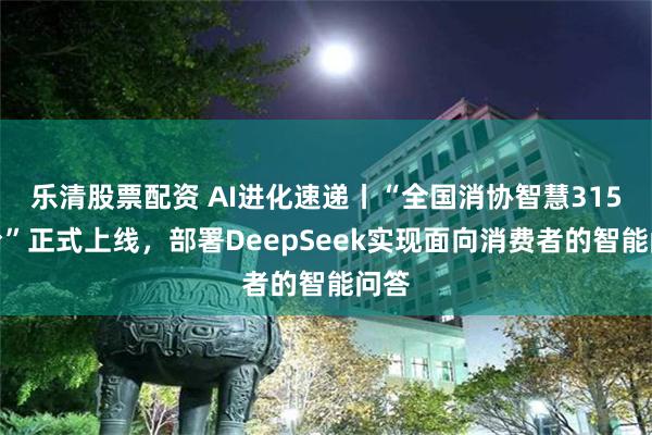 乐清股票配资 AI进化速递丨“全国消协智慧315平台”正式上线，部署DeepSeek实现面向消费者的智能问答