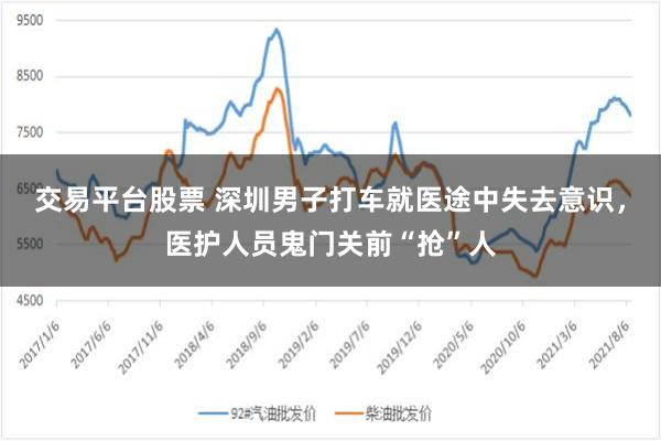 交易平台股票 深圳男子打车就医途中失去意识，医护人员鬼门关前“抢”人