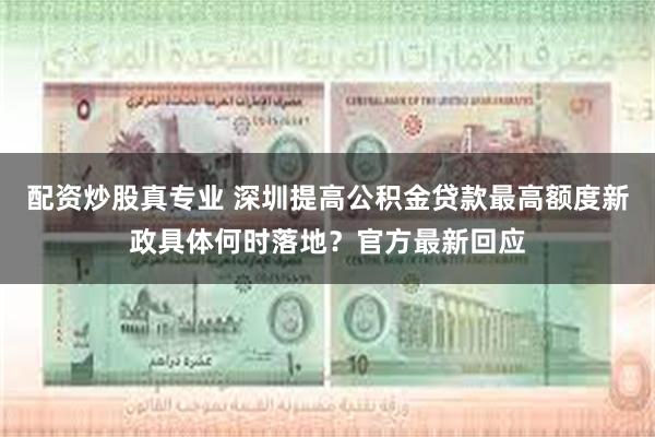 配资炒股真专业 深圳提高公积金贷款最高额度新政具体何时落地？官方最新回应