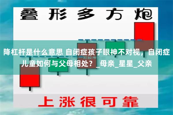 降杠杆是什么意思 自闭症孩子眼神不对视，自闭症儿童如何与父母相处？_母亲_星星_父亲