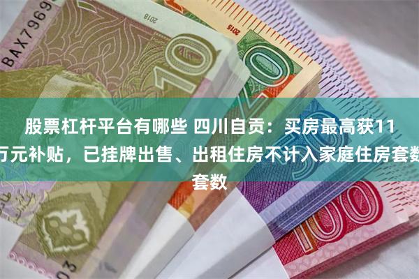 股票杠杆平台有哪些 四川自贡：买房最高获11万元补贴，已挂牌出售、出租住房不计入家庭住房套数
