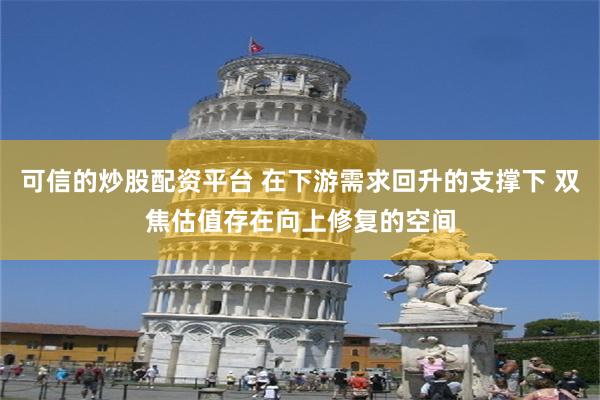 可信的炒股配资平台 在下游需求回升的支撑下 双焦估值存在向上修复的空间