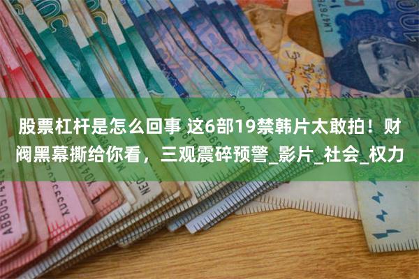 股票杠杆是怎么回事 这6部19禁韩片太敢拍！财阀黑幕撕给你看，三观震碎预警_影片_社会_权力
