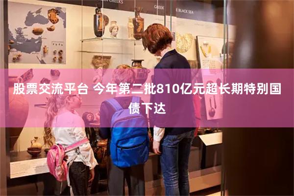 股票交流平台 今年第二批810亿元超长期特别国债下达