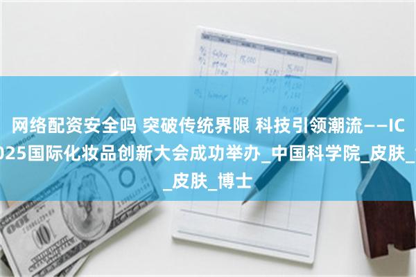 网络配资安全吗 突破传统界限 科技引领潮流——ICIC2025国际化妆品创新大会成功举办_中国科学院_皮肤_博士