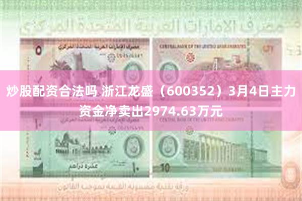 炒股配资合法吗 浙江龙盛（600352）3月4日主力资金净卖出2974.63万元