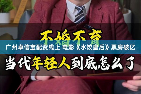 广州卓信宝配资线上 电影《水饺皇后》票房破亿