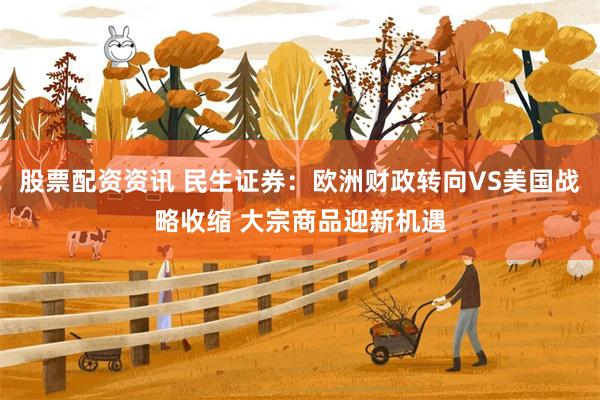 股票配资资讯 民生证券：欧洲财政转向VS美国战略收缩 大宗商品迎新机遇