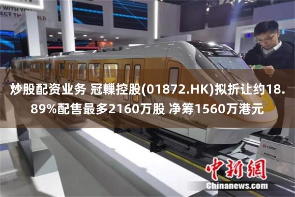 炒股配资业务 冠轈控股(01872.HK)拟折让约18.89%配售最多2160万股 净筹1560万港元