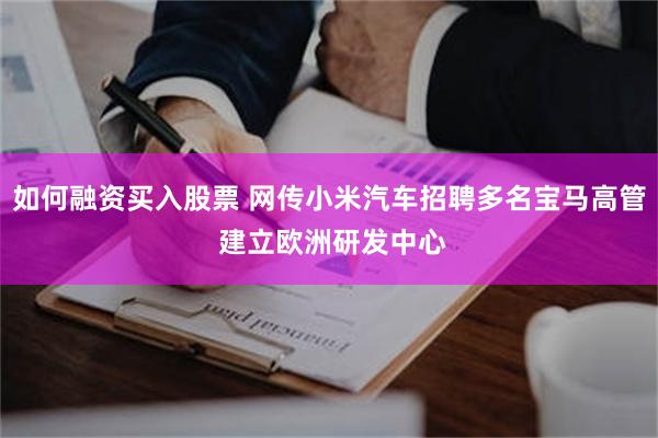 如何融资买入股票 网传小米汽车招聘多名宝马高管 建立欧洲研发中心