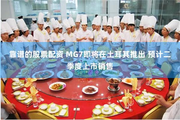 靠谱的股票配资 MG7即将在土耳其推出 预计二季度上市销售