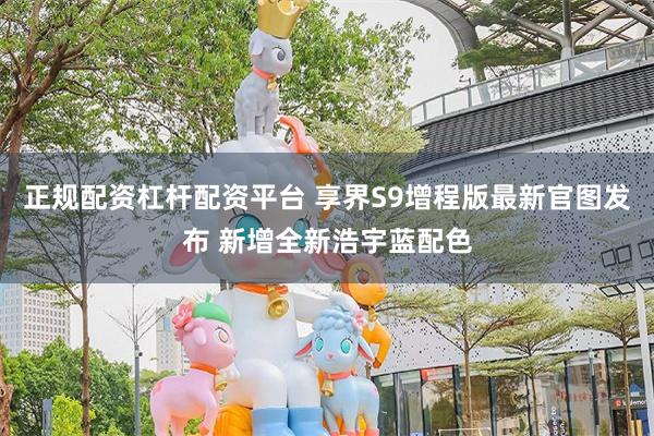正规配资杠杆配资平台 享界S9增程版最新官图发布 新增全新浩宇蓝配色