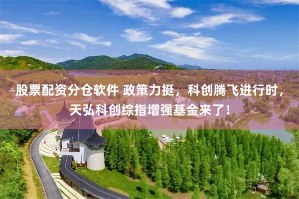 股票配资分仓软件 政策力挺，科创腾飞进行时，天弘科创综指增强基金来了！