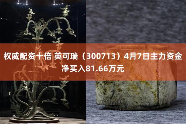 权威配资十倍 英可瑞（300713）4月7日主力资金净买入81.66万元