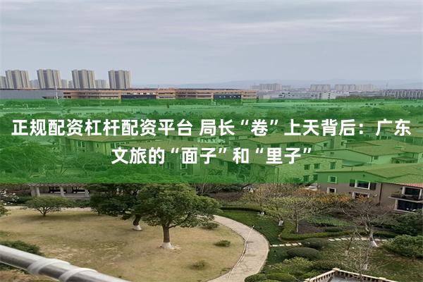 正规配资杠杆配资平台 局长“卷”上天背后：广东文旅的“面子”和“里子”