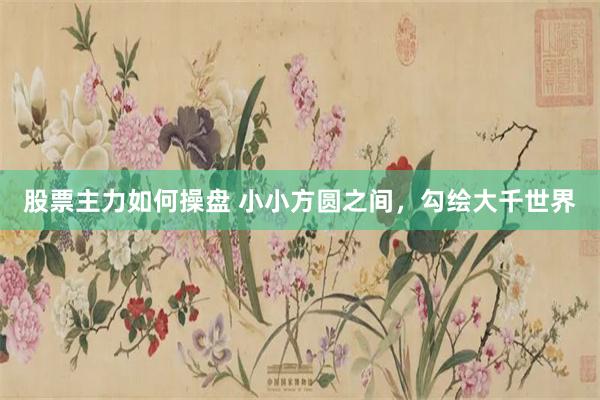 股票主力如何操盘 小小方圆之间，勾绘大千世界