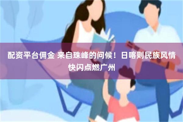 配资平台佣金 来自珠峰的问候！日喀则民族风情快闪点燃广州