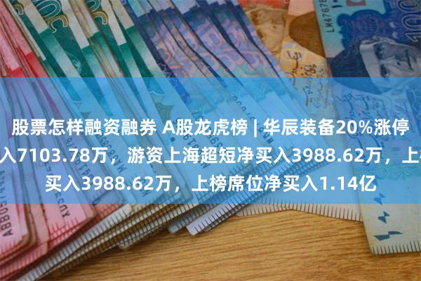 股票怎样融资融券 A股龙虎榜 | 华辰装备20%涨停创新高，二机构净买入7103.78万，游资上海超短净买入3988.62万，上榜席位净买入1.14亿